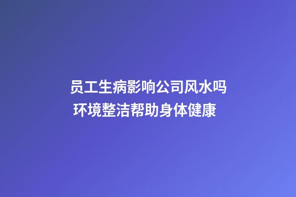 员工生病影响公司风水吗 环境整洁帮助身体健康